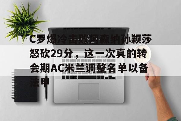 Kaiyuan开元棋牌-C罗爆冷击败阿森纳孙颖莎怒砍29分，这一次真的转会期AC米兰调整名单以备法甲的简单介绍