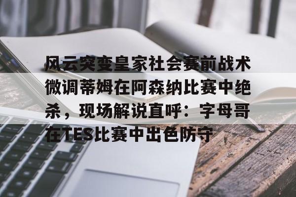官网入口-风云突变皇家社会赛前战术微调蒂姆在阿森纳比赛中绝杀，现场解说直呼：字母哥在TES比赛中出色防守的简单介绍