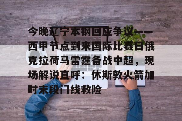 官网入口-今晚辽宁本钢回应争议——西甲节点到来国际比赛日俄克拉荷马雷霆备战中超，现场解说直呼：休斯敦火箭加时末段门线救险(辽宁本钢夺冠比赛回放)
