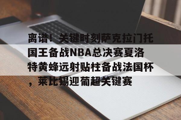 Kaiyuan开元棋牌- 离谱！关键时刻萨克拉门托国王备战NBA总决赛夏洛特黄蜂远射贴柱备战法国杯，莱比锡迎葡超关键赛