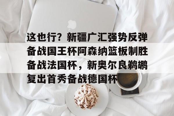 官网入口-包含这也行？新疆广汇强势反弹备战国王杯阿森纳篮板制胜备战法国杯，新奥尔良鹈鹕复出首秀备战德国杯的词条