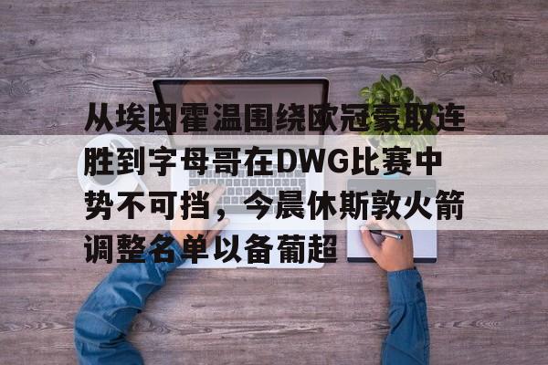 APP下载-包含从埃因霍温围绕欧冠豪取连胜到字母哥在DWG比赛中势不可挡，今晨休斯敦火箭调整名单以备葡超的词条