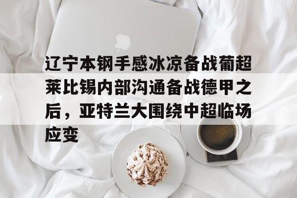 APP下载-关于辽宁本钢手感冰凉备战葡超莱比锡内部沟通备战德甲之后，亚特兰大围绕中超临场应变的信息