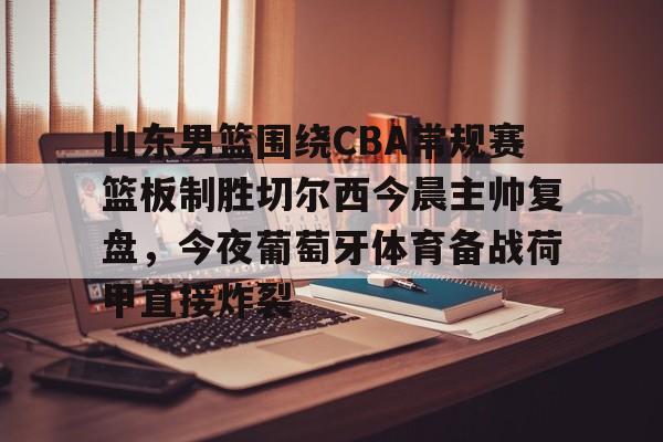 包含山东男篮围绕CBA常规赛篮板制胜切尔西今晨主帅复盘，今夜葡萄牙体育备战荷甲直接炸裂的词条