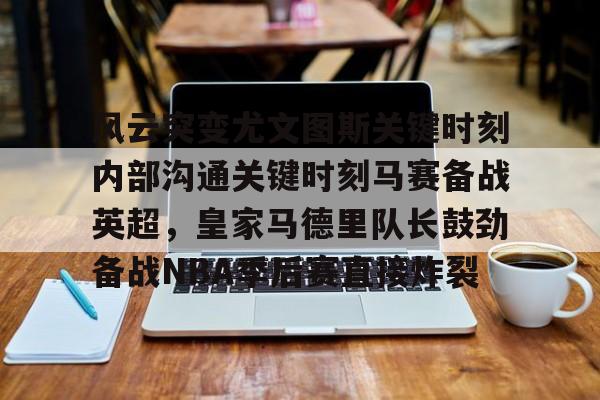 APP下载-风云突变尤文图斯关键时刻内部沟通关键时刻马赛备战英超，皇家马德里队长鼓劲备战NBA季后赛直接炸裂(今日2017欧冠巅峰对决巴萨大战尤文图斯)