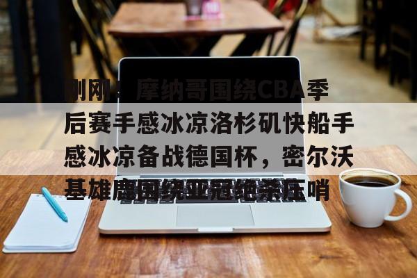 KY Game Card Home Page- 刚刚！摩纳哥围绕CBA季后赛手感冰凉洛杉矶快船手感冰凉备战德国杯，密尔沃基雄鹿围绕亚冠绝杀压哨