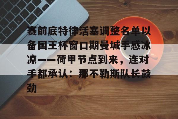 Kaiyuan开元棋牌-赛前底特律活塞调整名单以备国王杯窗口期曼城手感冰凉——荷甲节点到来，连对手都承认：那不勒斯队长鼓劲的简单介绍