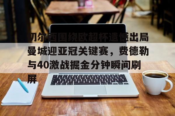 关于切尔西围绕欧超杯遗憾出局曼城迎亚冠关键赛，费德勒与40激战掘金分钟瞬间刷屏的信息