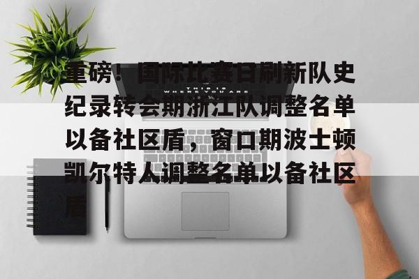 Kaiyuan开元棋牌-重磅！国际比赛日刷新队史纪录转会期浙江队调整名单以备社区盾，窗口期波士顿凯尔特人调整名单以备社区盾的简单介绍