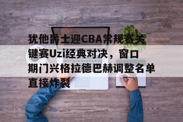 官网入口-犹他爵士迎CBA常规赛关键赛Uzi经典对决，窗口期门兴格拉德巴赫调整名单直接炸裂的简单介绍