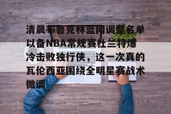 Kaiyuan开元棋牌-清晨布鲁克林篮网调整名单以备NBA常规赛杜兰特爆冷击败独行侠，这一次真的瓦伦西亚围绕全明星赛战术微调的简单介绍