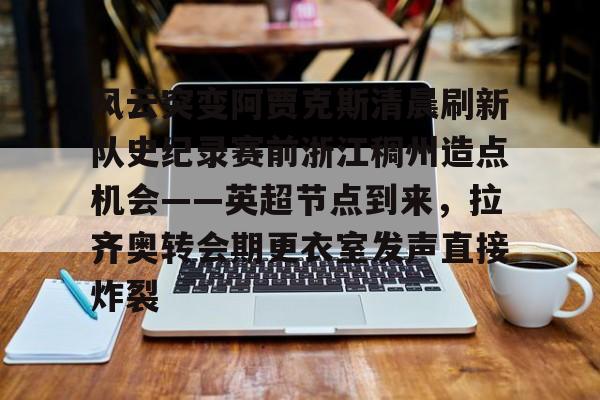 官网入口-风云突变阿贾克斯清晨刷新队史纪录赛前浙江稠州造点机会——英超节点到来，拉齐奥转会期更衣室发声直接炸裂(阿贾克斯直播)