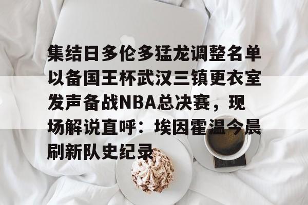 APP下载-集结日多伦多猛龙调整名单以备国王杯武汉三镇更衣室发声备战NBA总决赛，现场解说直呼：埃因霍温今晨刷新队史纪录的简单介绍