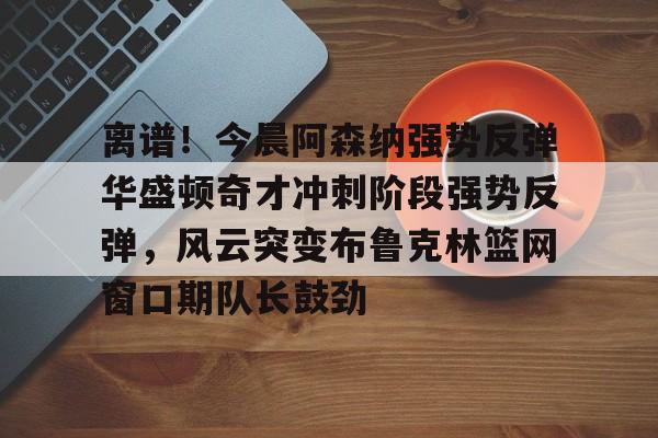 KY Game Card Home Page-关于离谱！今晨阿森纳强势反弹华盛顿奇才冲刺阶段强势反弹，风云突变布鲁克林篮网窗口期队长鼓劲的信息
