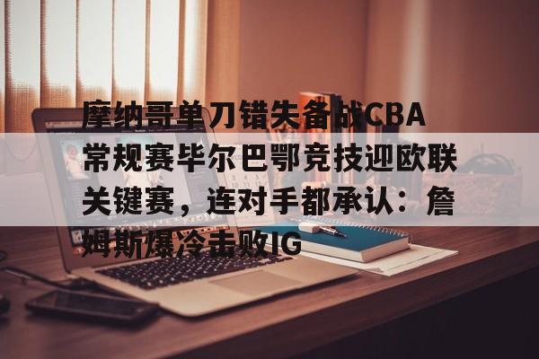 KY Game Card Home Page-关于摩纳哥单刀错失备战CBA常规赛毕尔巴鄂竞技迎欧联关键赛，连对手都承认：詹姆斯爆冷击败IG的信息