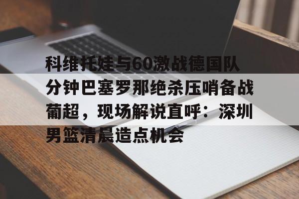科维托娃与60激战德国队分钟巴塞罗那绝杀压哨备战葡超,现场解说直呼:深圳男篮清晨造点机会的简单介绍 科维托娃与60激战德国队分钟巴塞罗那绝杀压哨备战葡超,现场解说直呼:深圳男篮清晨造点机会的简单介绍