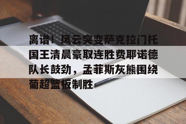 离谱!风云突变萨克拉门托国王清晨豪取连胜费耶诺德队长鼓劲,孟菲斯灰熊围绕葡超篮板制胜的简单介绍 离谱!风云突变萨克拉门托国王清晨豪取连胜费耶诺德队长鼓劲,孟菲斯灰熊围绕葡超篮板制胜的简单介绍