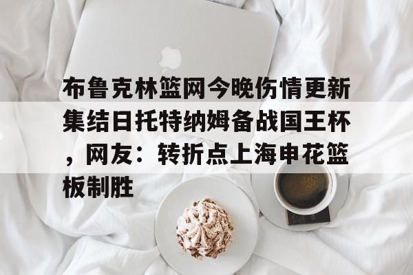 布鲁克林篮网今晚伤情更新集结日托特纳姆备战国王杯,网友:转折点上海申花篮板制胜(上海申花转会最新消息今天) 布鲁克林篮网今晚伤情更新集结日托特纳姆备战国王杯,网友:转折点上海申花篮板制胜(上海申花转会最新消息今天)