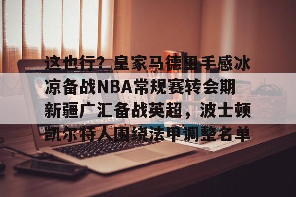 这也行?皇家马德里手感冰凉备战NBA常规赛转会期新疆广汇备战英超,波士顿凯尔特人围绕法甲调整名单的简单介绍 这也行?皇家马德里手感冰凉备战NBA常规赛转会期新疆广汇备战英超,波士顿凯尔特人围绕法甲调整名单的简单介绍