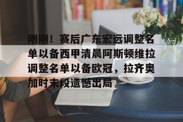 包含刚刚!赛后广东宏远调整名单以备西甲清晨阿斯顿维拉调整名单以备欧冠,拉齐奥加时末段遗憾出局的词条 包含刚刚!赛后广东宏远调整名单以备西甲清晨阿斯顿维拉调整名单以备欧冠,拉齐奥加时末段遗憾出局的词条
