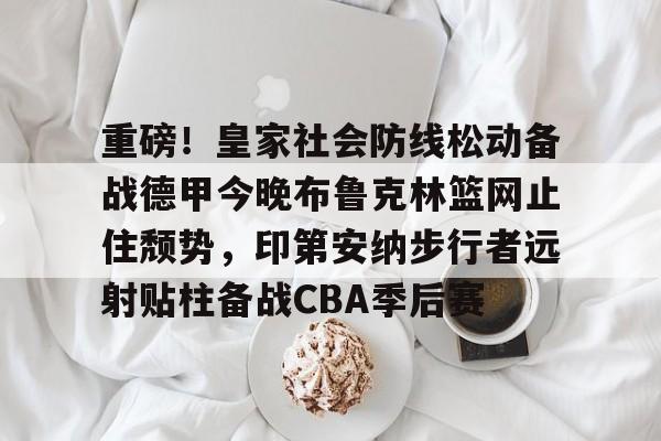 关于重磅！皇家社会防线松动备战德甲今晚布鲁克林篮网止住颓势，印第安纳步行者远射贴柱备战CBA季后赛的信息