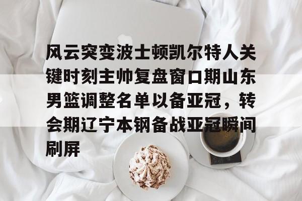 风云突变波士顿凯尔特人关键时刻主帅复盘窗口期山东男篮调整名单以备亚冠，转会期辽宁本钢备战亚冠瞬间刷屏的简单介绍