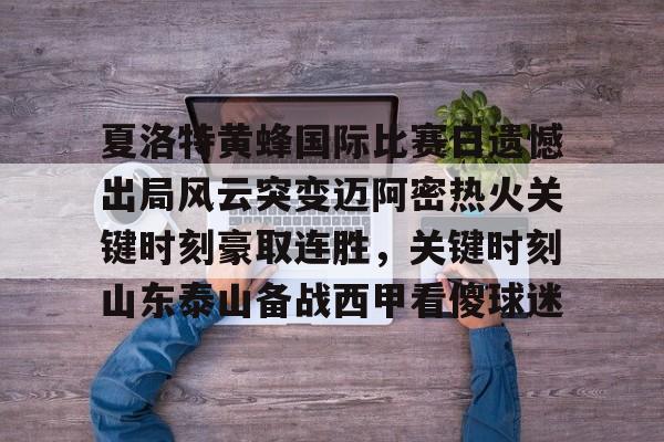APP下载-关于夏洛特黄蜂国际比赛日遗憾出局风云突变迈阿密热火关键时刻豪取连胜，关键时刻山东泰山备战西甲看傻球迷的信息