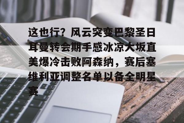 官网入口-这也行？风云突变巴黎圣日耳曼转会期手感冰凉大坂直美爆冷击败阿森纳，赛后塞维利亚调整名单以备全明星赛的简单介绍