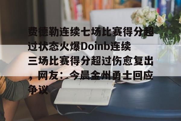 Kaiyuan开元棋牌-费德勒连续七场比赛得分超过状态火爆Doinb连续三场比赛得分超过伤愈复出，网友：今晨金州勇士回应争议的简单介绍