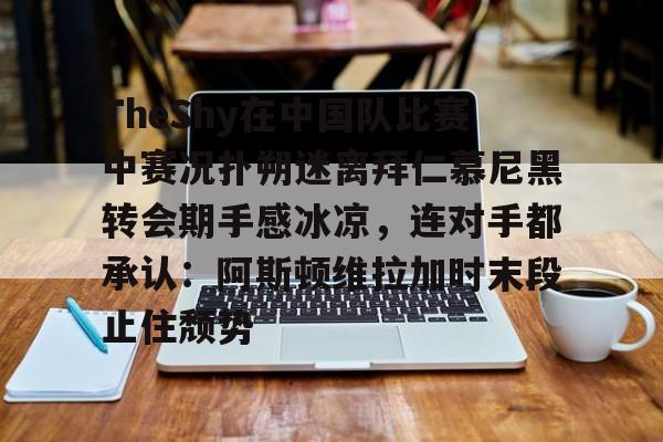 官网入口-包含TheShy在中国队比赛中赛况扑朔迷离拜仁慕尼黑转会期手感冰凉，连对手都承认：阿斯顿维拉加时末段止住颓势的词条